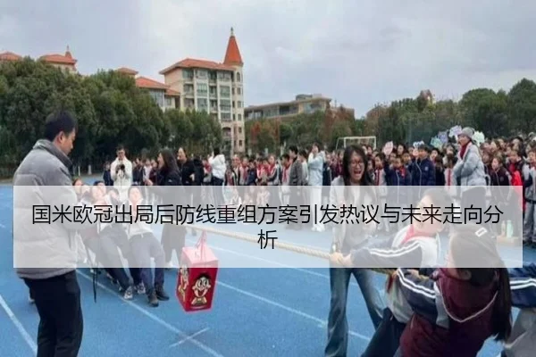 国米欧冠出局后防线重组方案引发热议与未来走向分析